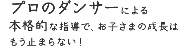 プロのダンサーによる 本格的な指導で、 お子さまの成長は もう止まらない！